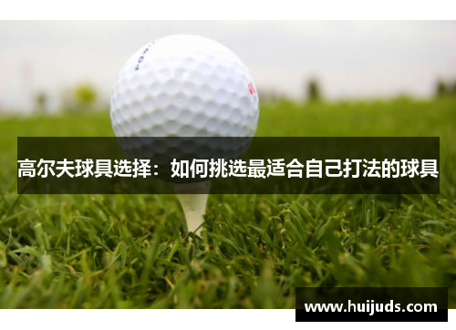 高尔夫球具选择：如何挑选最适合自己打法的球具